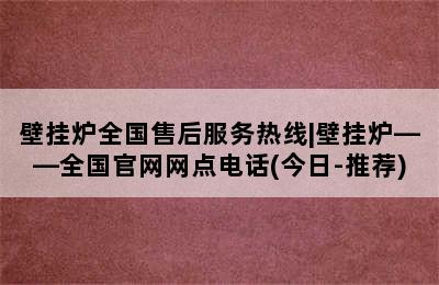 壁挂炉全国售后服务热线|壁挂炉——全国官网网点电话(今日-推荐)